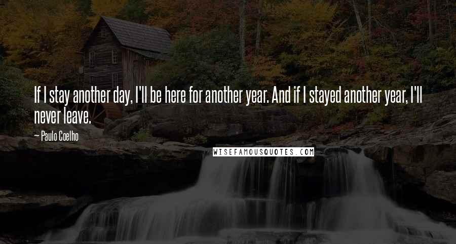 Paulo Coelho Quotes: If I stay another day, I'll be here for another year. And if I stayed another year, I'll never leave.