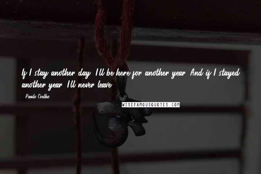 Paulo Coelho Quotes: If I stay another day, I'll be here for another year. And if I stayed another year, I'll never leave.