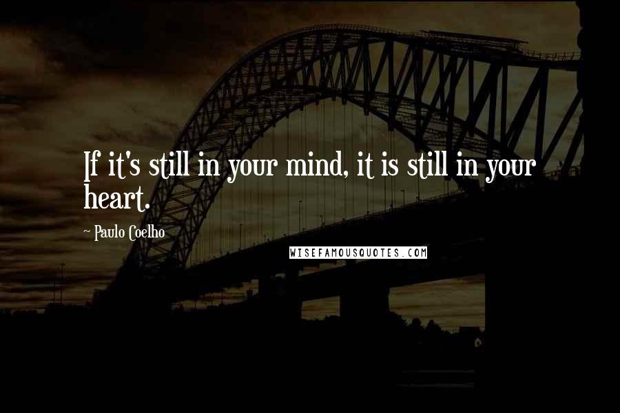 Paulo Coelho Quotes: If it's still in your mind, it is still in your heart.