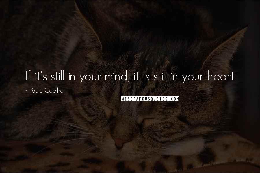 Paulo Coelho Quotes: If it's still in your mind, it is still in your heart.