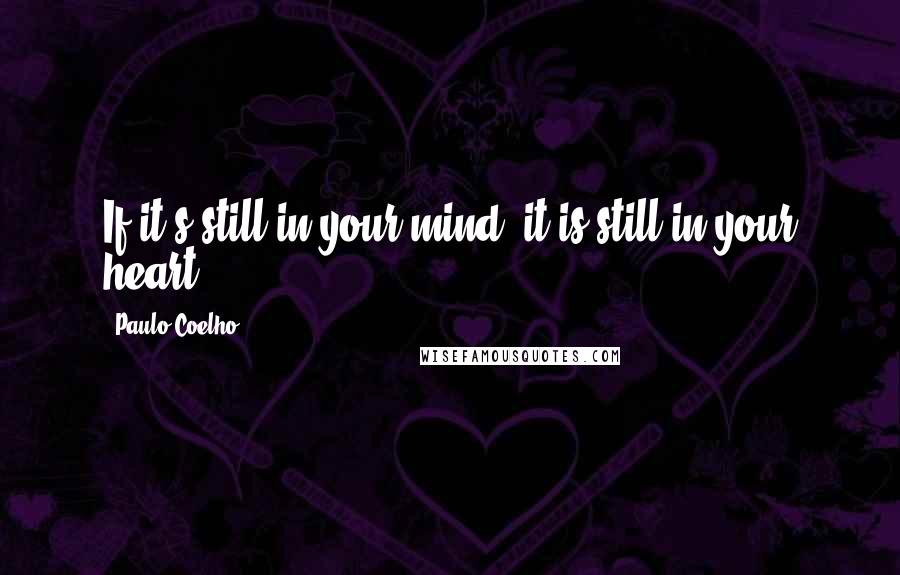 Paulo Coelho Quotes: If it's still in your mind, it is still in your heart.