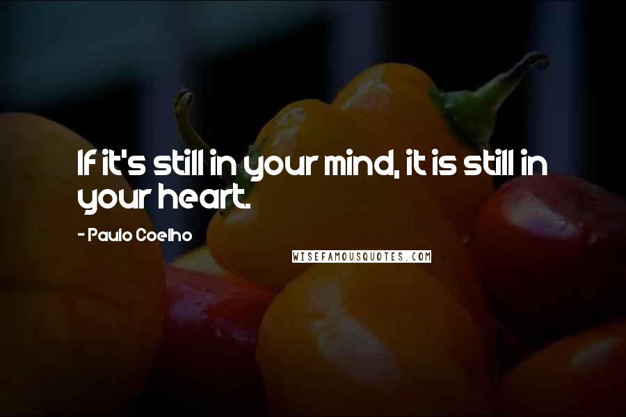 Paulo Coelho Quotes: If it's still in your mind, it is still in your heart.
