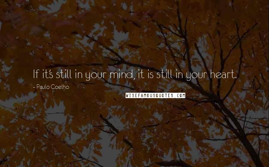 Paulo Coelho Quotes: If it's still in your mind, it is still in your heart.