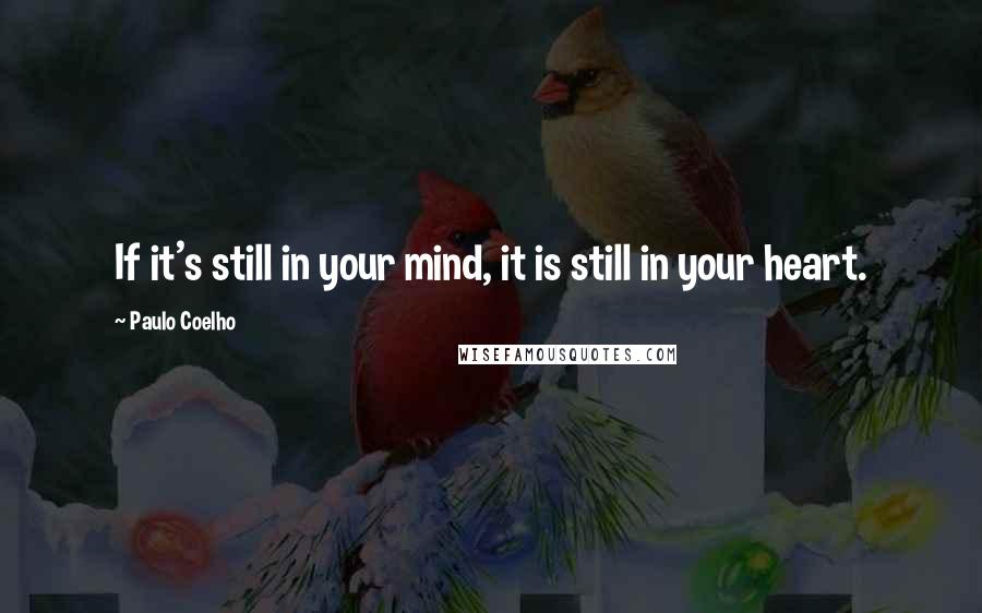 Paulo Coelho Quotes: If it's still in your mind, it is still in your heart.