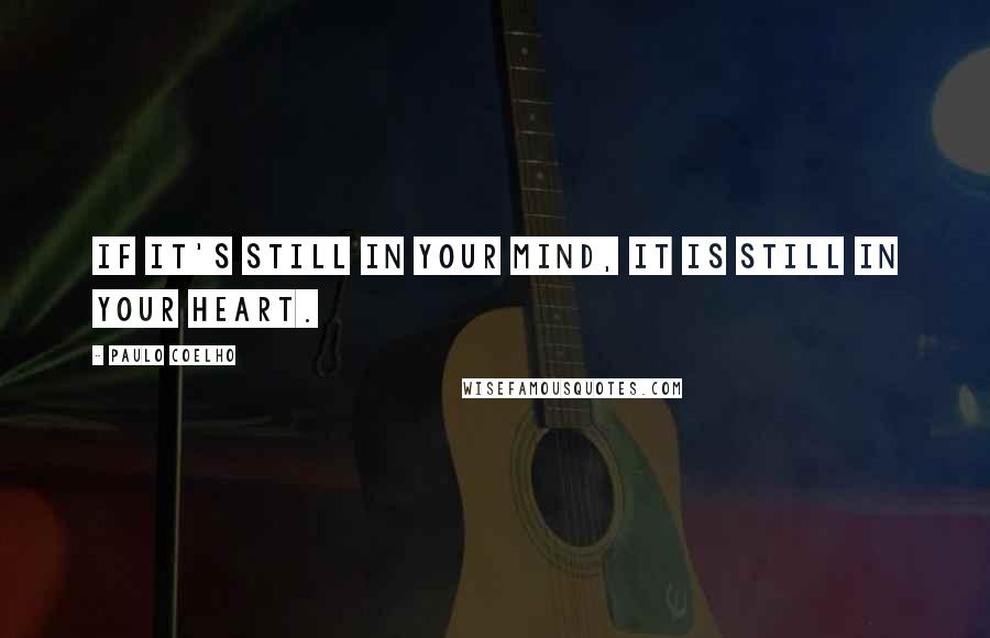 Paulo Coelho Quotes: If it's still in your mind, it is still in your heart.