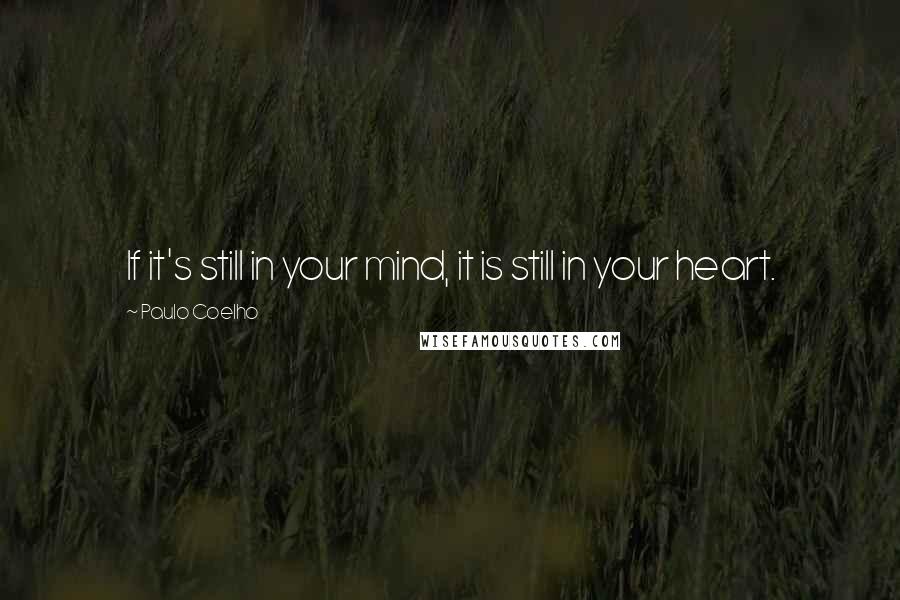 Paulo Coelho Quotes: If it's still in your mind, it is still in your heart.