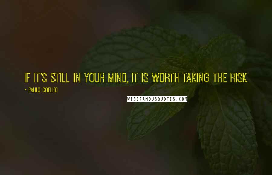 Paulo Coelho Quotes: If it's still in your mind, it is worth taking the risk