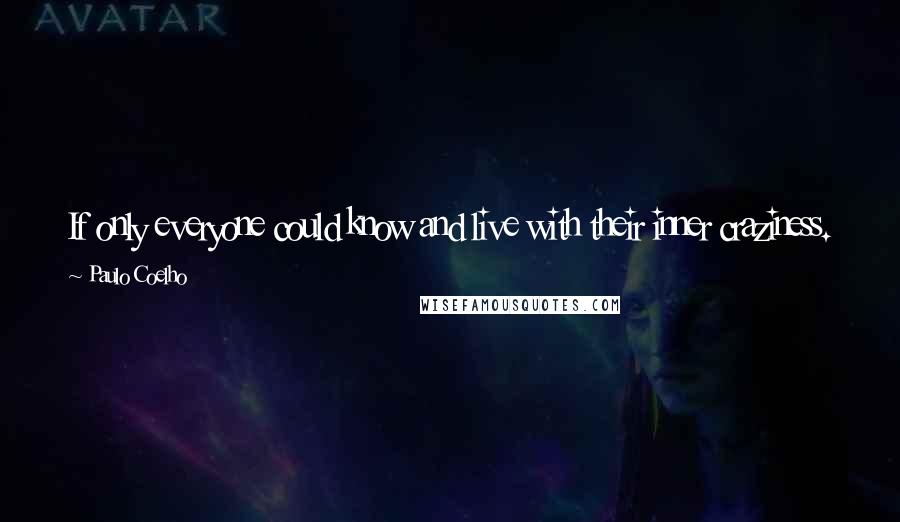 Paulo Coelho Quotes: If only everyone could know and live with their inner craziness. Would the world be a worse place for it? No, people would be fairer and happier.