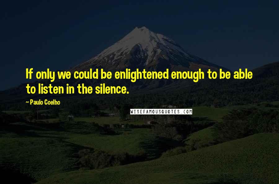 Paulo Coelho Quotes: If only we could be enlightened enough to be able to listen in the silence.