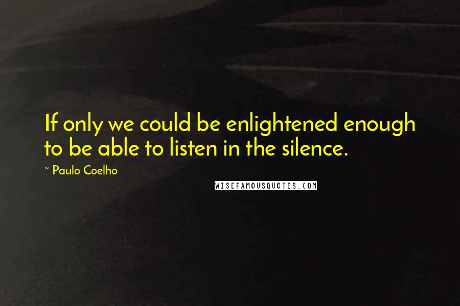 Paulo Coelho Quotes: If only we could be enlightened enough to be able to listen in the silence.