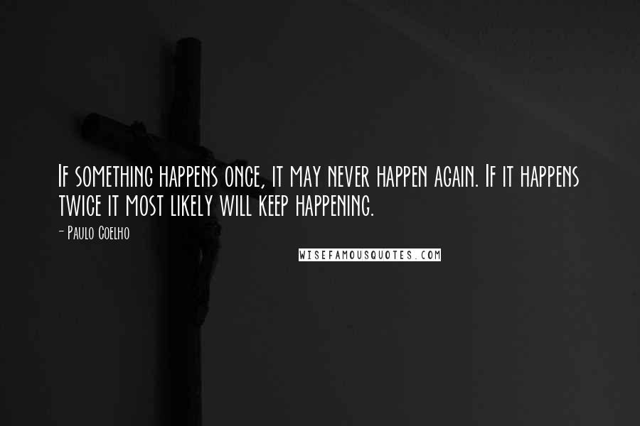 Paulo Coelho Quotes: If something happens once, it may never happen again. If it happens twice it most likely will keep happening.