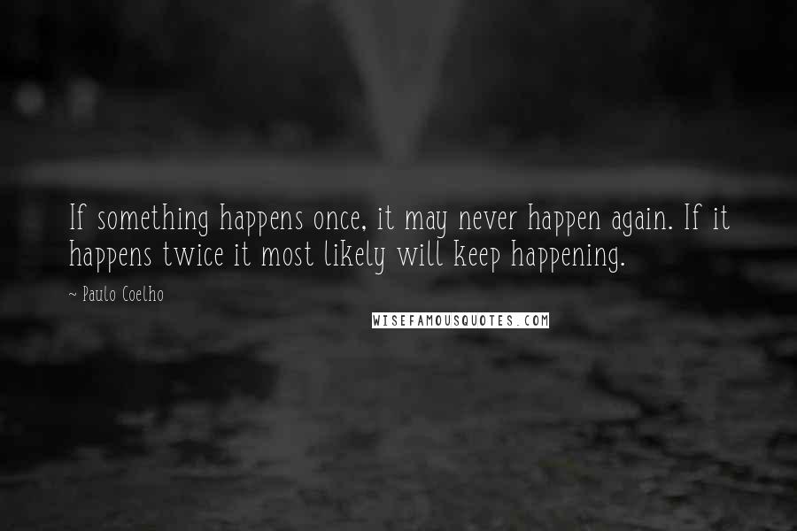Paulo Coelho Quotes: If something happens once, it may never happen again. If it happens twice it most likely will keep happening.