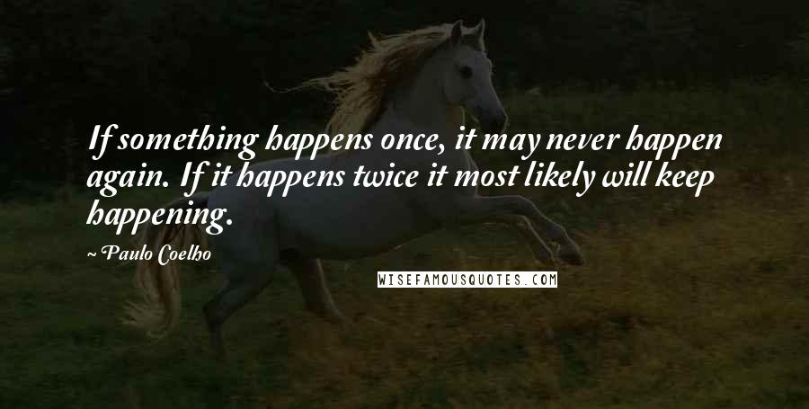 Paulo Coelho Quotes: If something happens once, it may never happen again. If it happens twice it most likely will keep happening.