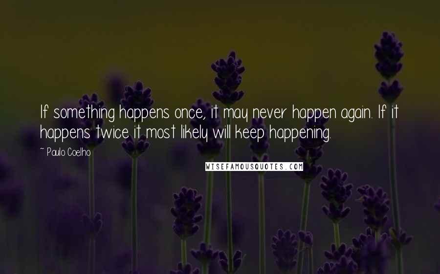 Paulo Coelho Quotes: If something happens once, it may never happen again. If it happens twice it most likely will keep happening.