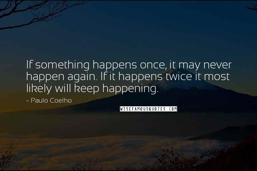 Paulo Coelho Quotes: If something happens once, it may never happen again. If it happens twice it most likely will keep happening.