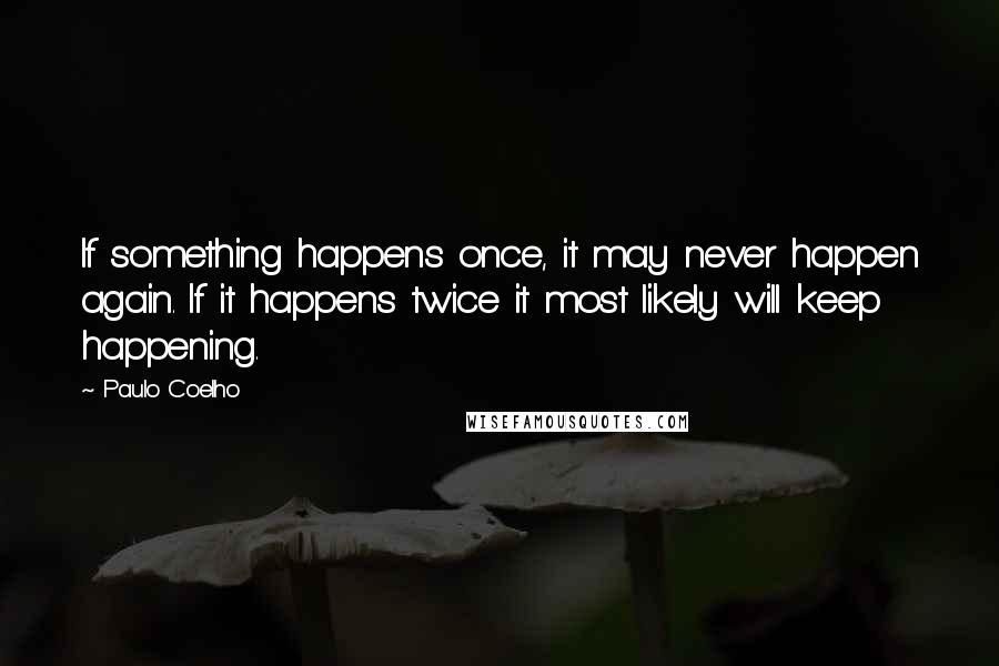 Paulo Coelho Quotes: If something happens once, it may never happen again. If it happens twice it most likely will keep happening.