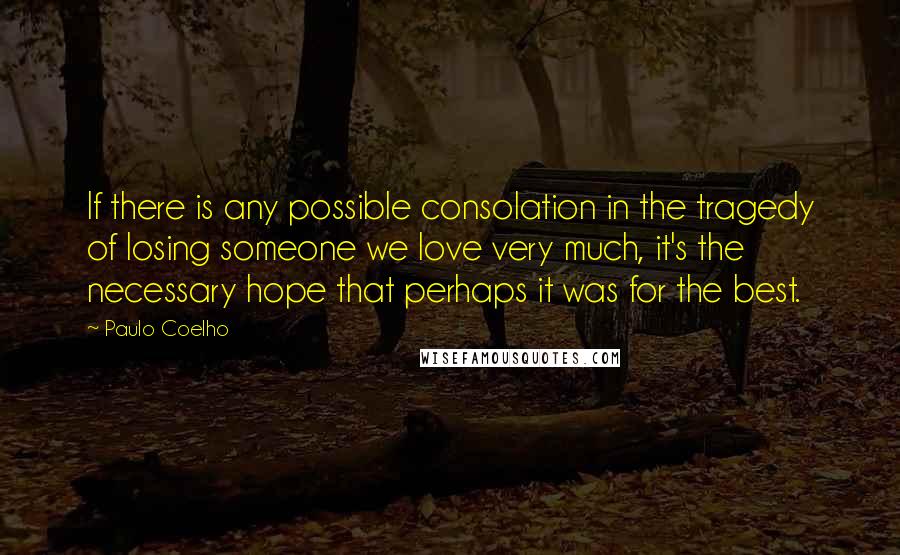 Paulo Coelho Quotes: If there is any possible consolation in the tragedy of losing someone we love very much, it's the necessary hope that perhaps it was for the best.