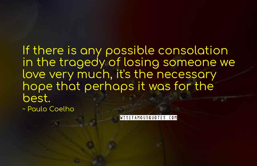 Paulo Coelho Quotes: If there is any possible consolation in the tragedy of losing someone we love very much, it's the necessary hope that perhaps it was for the best.