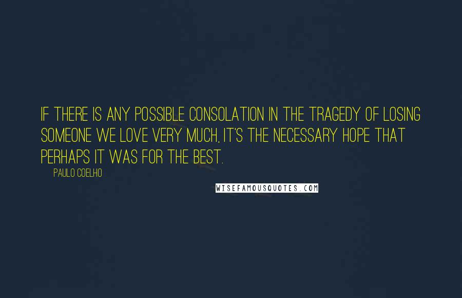 Paulo Coelho Quotes: If there is any possible consolation in the tragedy of losing someone we love very much, it's the necessary hope that perhaps it was for the best.