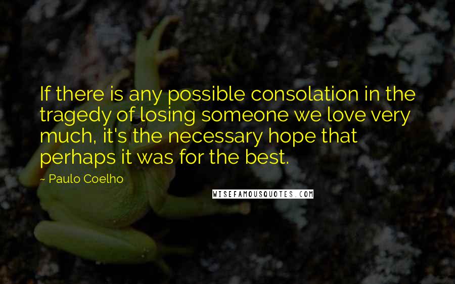Paulo Coelho Quotes: If there is any possible consolation in the tragedy of losing someone we love very much, it's the necessary hope that perhaps it was for the best.