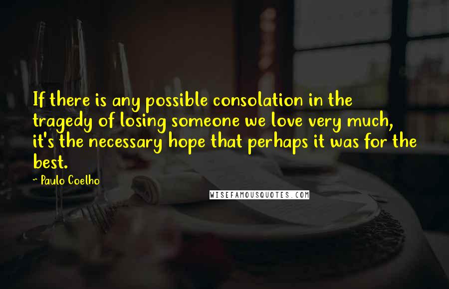 Paulo Coelho Quotes: If there is any possible consolation in the tragedy of losing someone we love very much, it's the necessary hope that perhaps it was for the best.