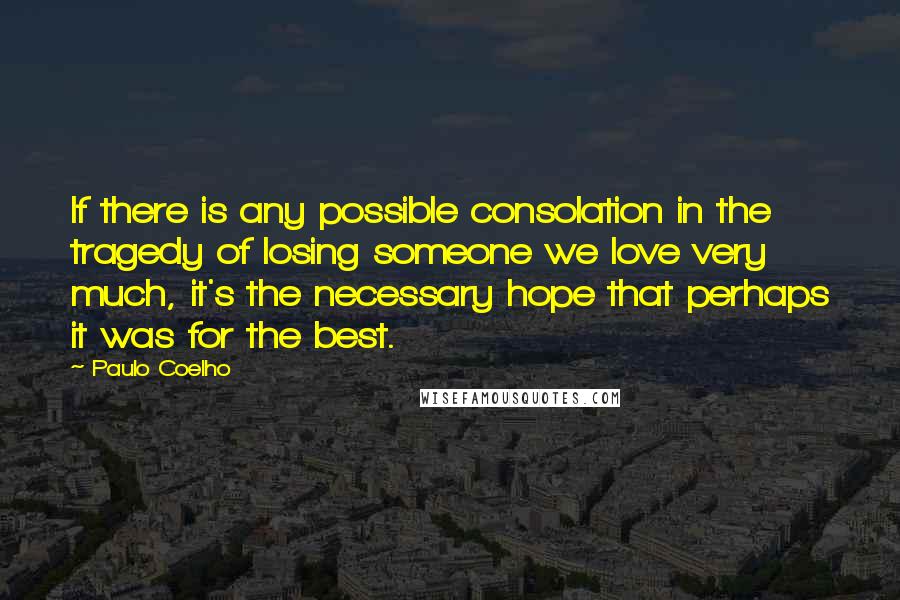 Paulo Coelho Quotes: If there is any possible consolation in the tragedy of losing someone we love very much, it's the necessary hope that perhaps it was for the best.