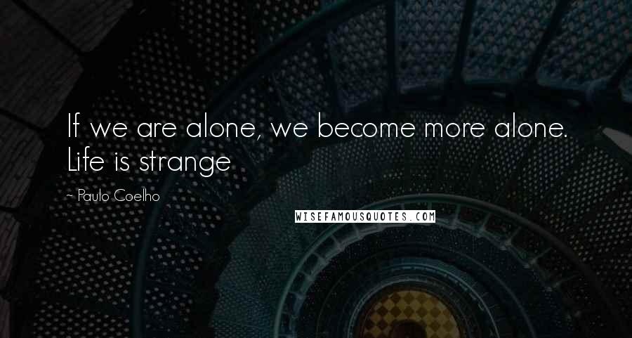 Paulo Coelho Quotes: If we are alone, we become more alone. Life is strange