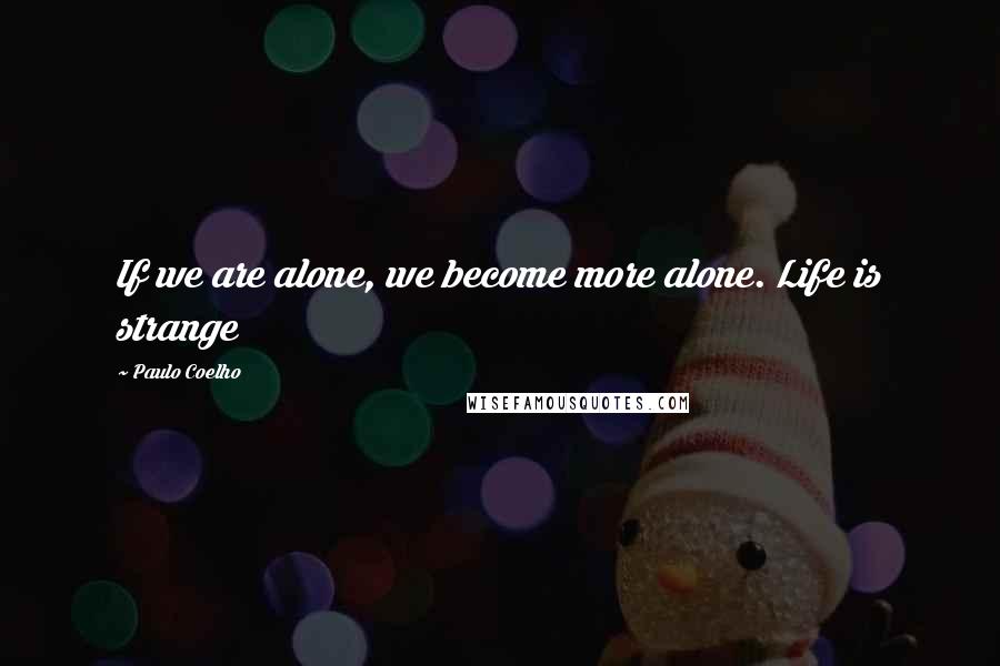 Paulo Coelho Quotes: If we are alone, we become more alone. Life is strange