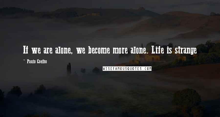 Paulo Coelho Quotes: If we are alone, we become more alone. Life is strange