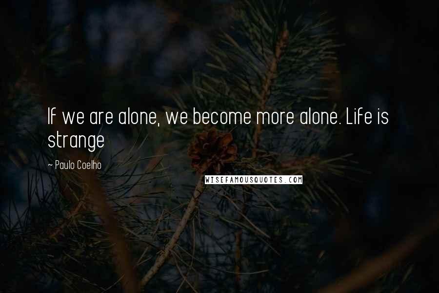 Paulo Coelho Quotes: If we are alone, we become more alone. Life is strange