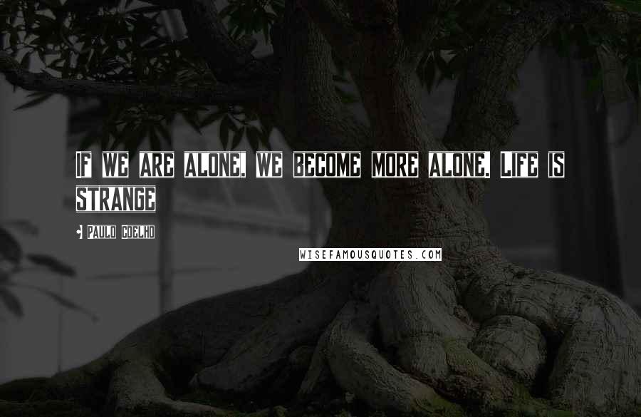 Paulo Coelho Quotes: If we are alone, we become more alone. Life is strange