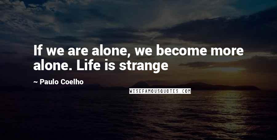 Paulo Coelho Quotes: If we are alone, we become more alone. Life is strange