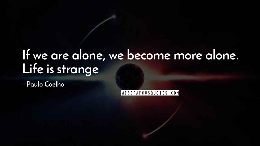 Paulo Coelho Quotes: If we are alone, we become more alone. Life is strange