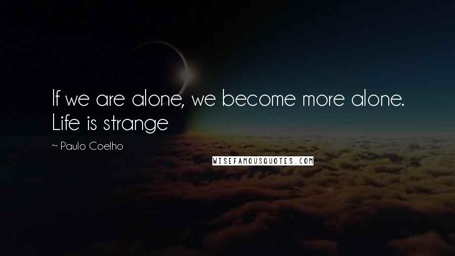 Paulo Coelho Quotes: If we are alone, we become more alone. Life is strange