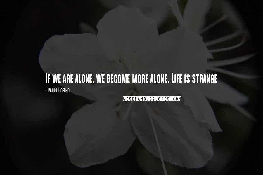 Paulo Coelho Quotes: If we are alone, we become more alone. Life is strange