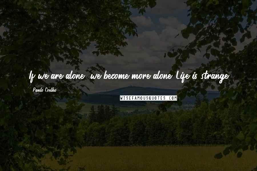 Paulo Coelho Quotes: If we are alone, we become more alone. Life is strange