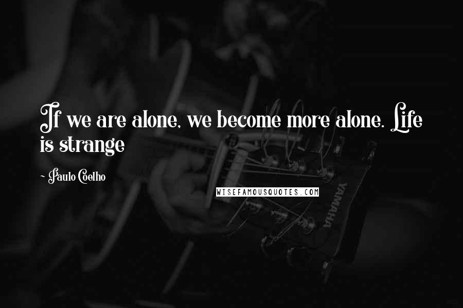 Paulo Coelho Quotes: If we are alone, we become more alone. Life is strange