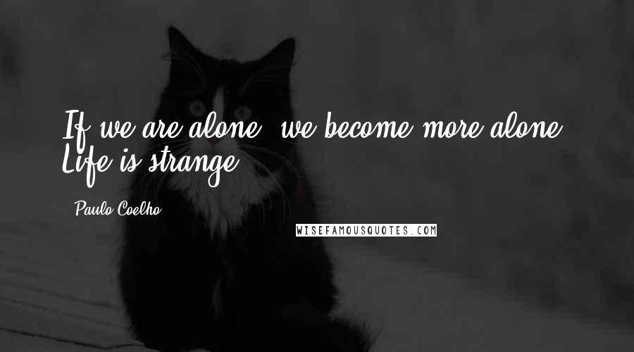 Paulo Coelho Quotes: If we are alone, we become more alone. Life is strange