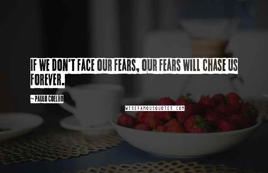 Paulo Coelho Quotes: If we don't face our fears, our fears will chase us forever.