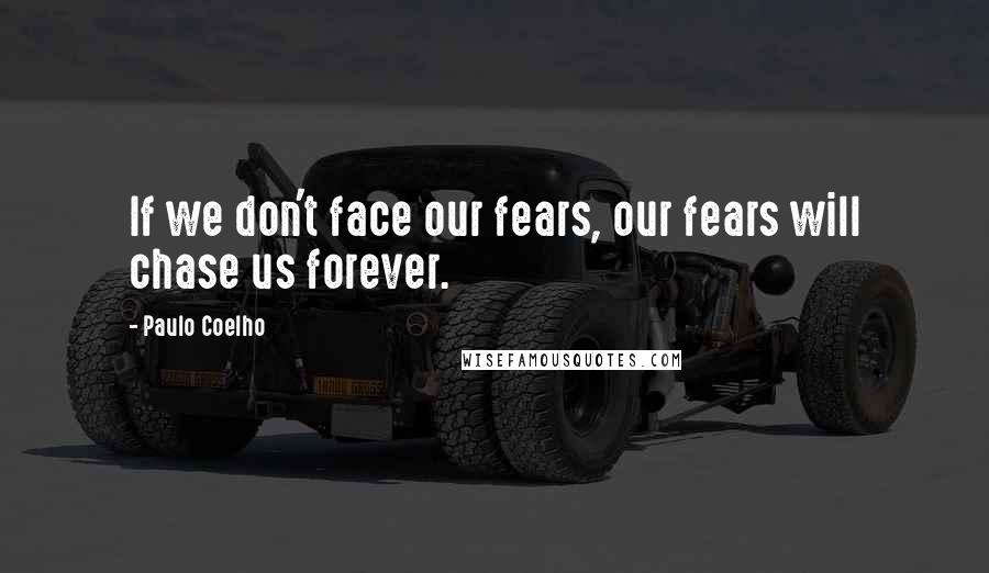 Paulo Coelho Quotes: If we don't face our fears, our fears will chase us forever.