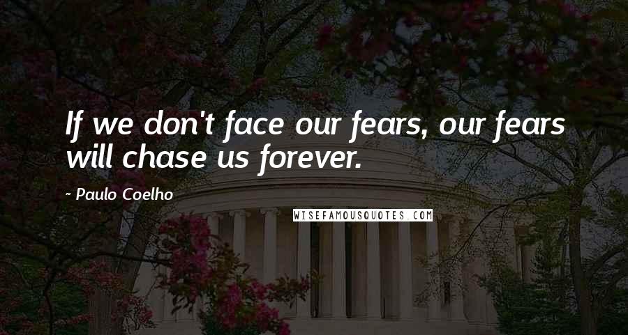 Paulo Coelho Quotes: If we don't face our fears, our fears will chase us forever.