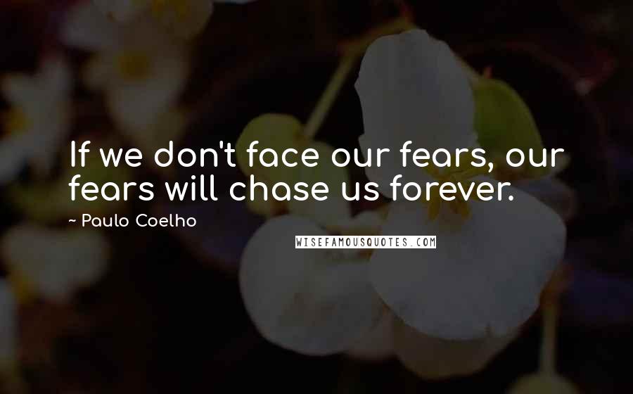 Paulo Coelho Quotes: If we don't face our fears, our fears will chase us forever.