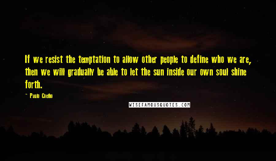 Paulo Coelho Quotes: If we resist the temptation to allow other people to define who we are, then we will gradually be able to let the sun inside our own soul shine forth.