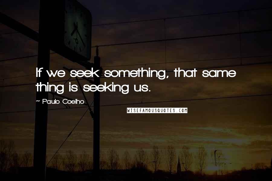 Paulo Coelho Quotes: If we seek something, that same thing is seeking us.