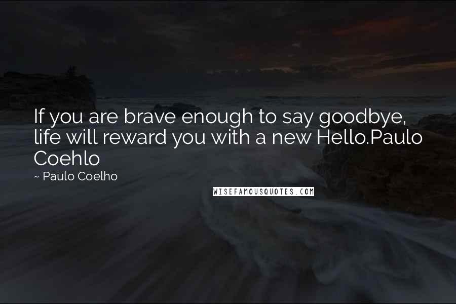 Paulo Coelho Quotes: If you are brave enough to say goodbye, life will reward you with a new Hello.Paulo Coehlo