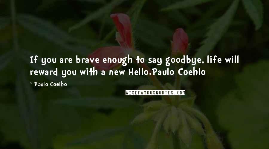 Paulo Coelho Quotes: If you are brave enough to say goodbye, life will reward you with a new Hello.Paulo Coehlo