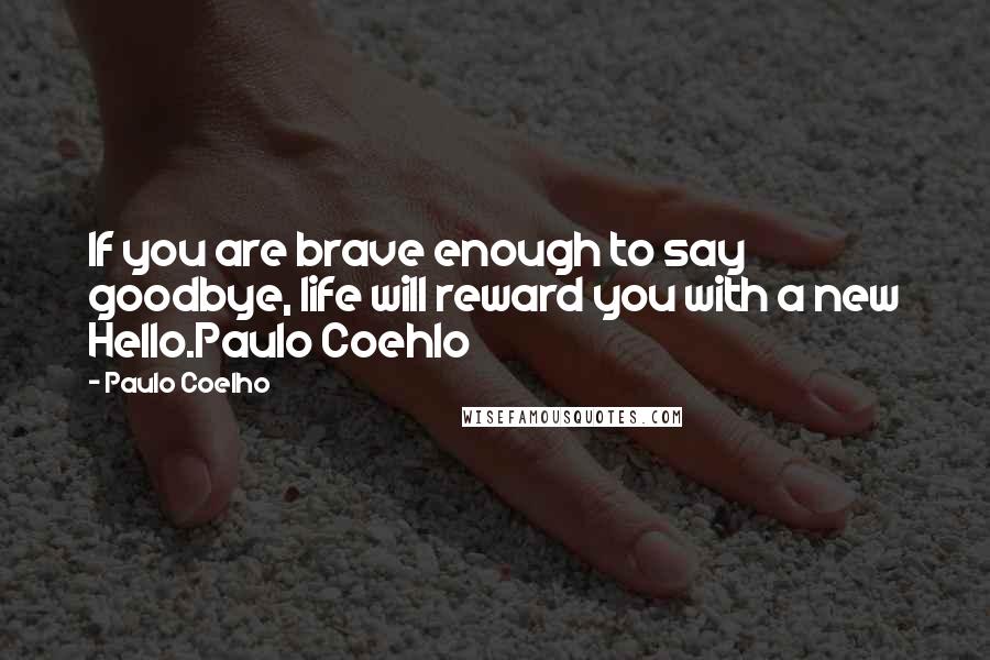 Paulo Coelho Quotes: If you are brave enough to say goodbye, life will reward you with a new Hello.Paulo Coehlo