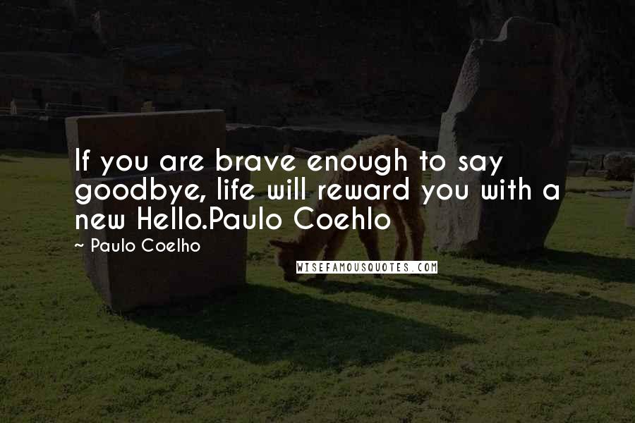 Paulo Coelho Quotes: If you are brave enough to say goodbye, life will reward you with a new Hello.Paulo Coehlo