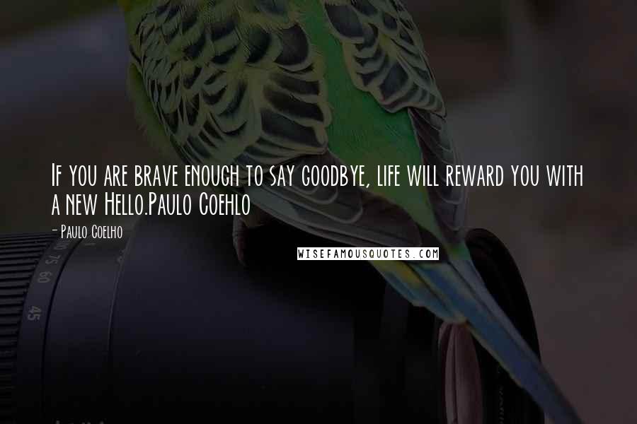 Paulo Coelho Quotes: If you are brave enough to say goodbye, life will reward you with a new Hello.Paulo Coehlo