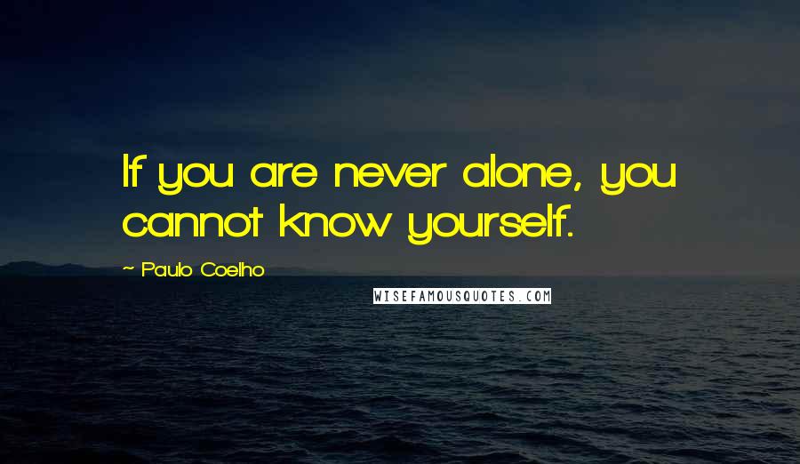 Paulo Coelho Quotes: If you are never alone, you cannot know yourself.